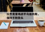 金年会入口-拉齐奥客场战平乌迪内斯，保持不败势头(拉齐奥主场)