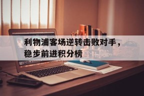 金年会官方网站-利物浦客场逆转击败对手，稳步前进积分榜的简单介绍
