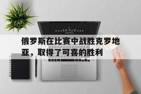 金年会官方网站-关于俄罗斯在比赛中战胜克罗地亚，取得了可喜的胜利的信息